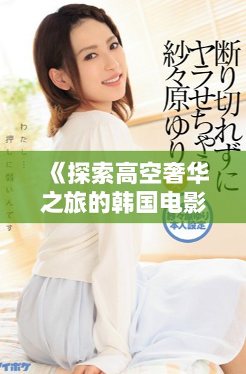 《探索高空奢华之旅的韩国电影头等舱在线免费观看》