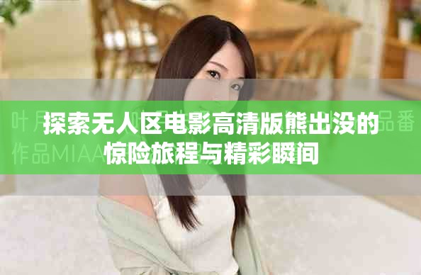 探索无人区电影高清版熊出没的惊险旅程与精彩瞬间