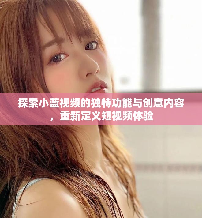探索小蓝视频的独特功能与创意内容，重新定义短视频体验