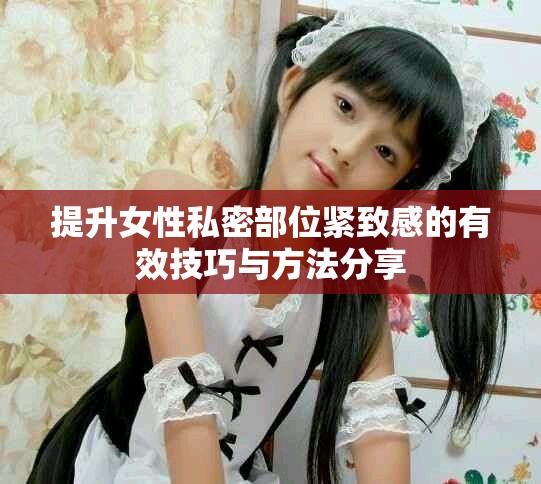 提升女性私密部位紧致感的有效技巧与方法分享