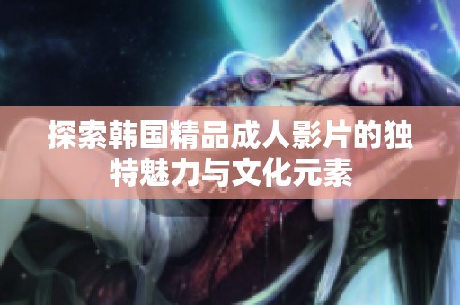 探索韩国精品成人影片的独特魅力与文化元素