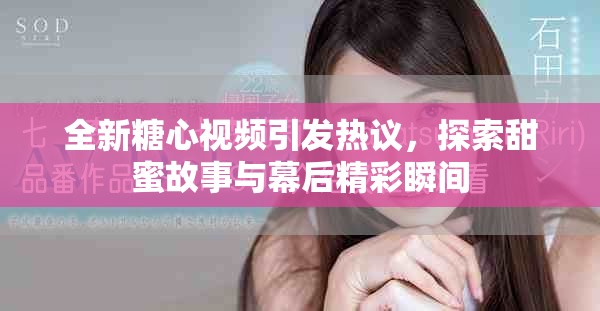 全新糖心视频引发热议，探索甜蜜故事与幕后精彩瞬间