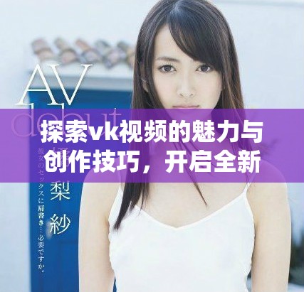 探索vk视频的魅力与创作技巧，开启全新视听体验之旅