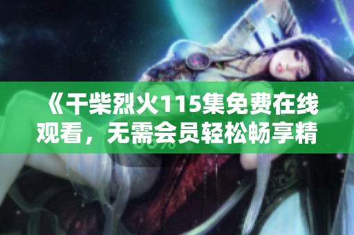 《干柴烈火115集免费在线观看，无需会员轻松畅享精彩剧情》