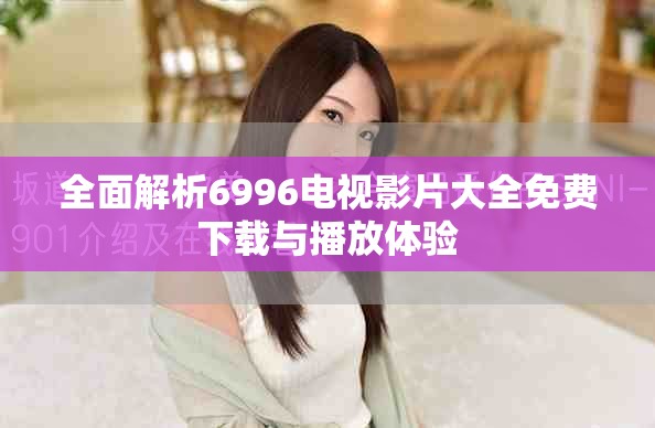 全面解析6996电视影片大全免费下载与播放体验