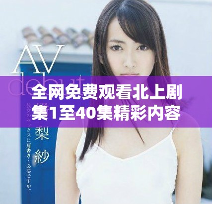 全网免费观看北上剧集1至40集精彩内容回顾及解析