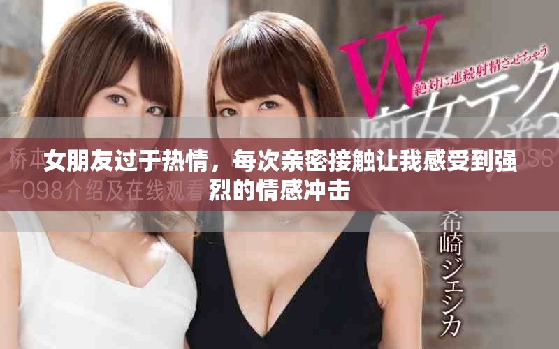 女朋友过于热情，每次亲密接触让我感受到强烈的情感冲击