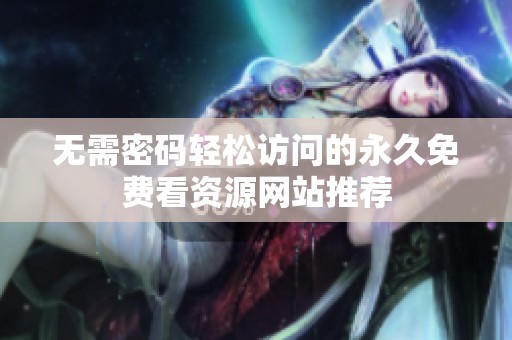 无需密码轻松访问的永久免费看资源网站推荐