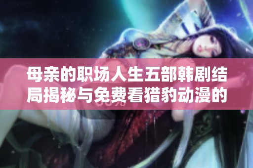 母亲的职场人生五部韩剧结局揭秘与免费看猎豹动漫的精彩推荐