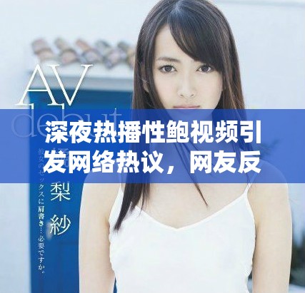深夜热播性鲍视频引发网络热议，网友反应各异令人关注