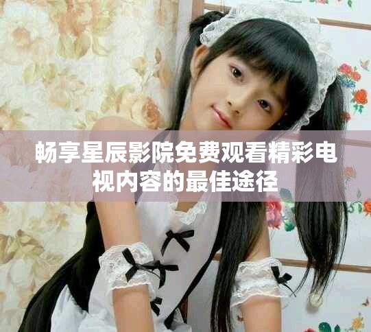 畅享星辰影院免费观看精彩电视内容的最佳途径