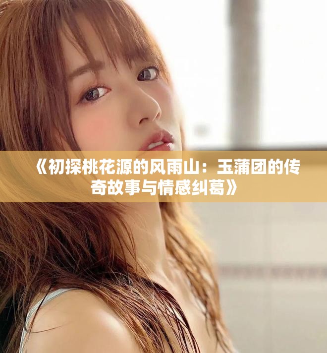 《初探桃花源的风雨山：玉蒲团的传奇故事与情感纠葛》