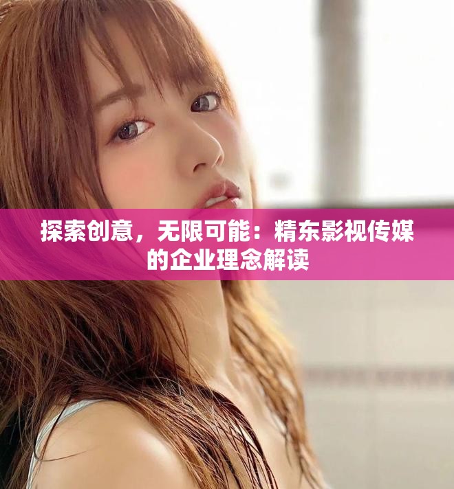 探索创意，无限可能：精东影视传媒的企业理念解读