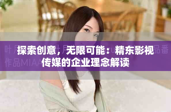 探索创意，无限可能：精东影视传媒的企业理念解读