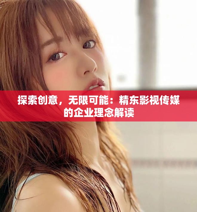 探索创意，无限可能：精东影视传媒的企业理念解读