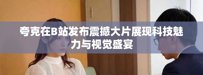 夸克在B站发布震撼大片展现科技魅力与视觉盛宴