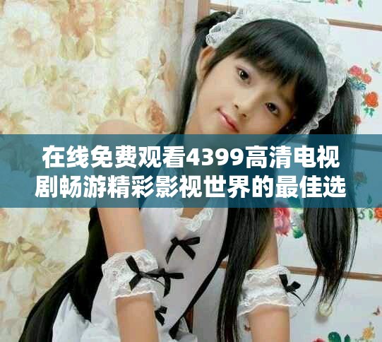 在线免费观看4399高清电视剧畅游精彩影视世界的最佳选择
