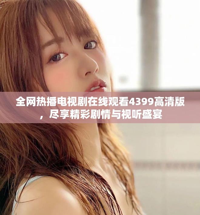 全网热播电视剧在线观看4399高清版，尽享精彩剧情与视听盛宴