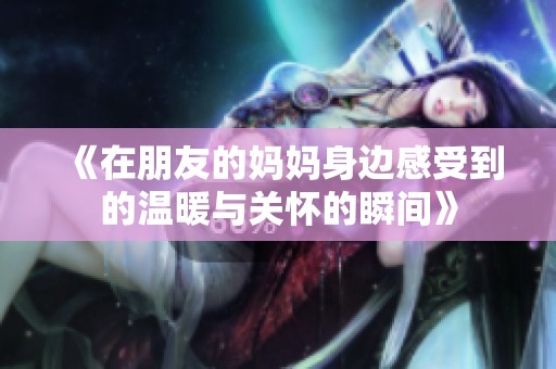 《在朋友的妈妈身边感受到的温暖与关怀的瞬间》