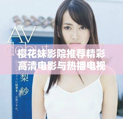 樱花妹影院推荐精彩高清电影与热播电视剧不容错过的优质选择