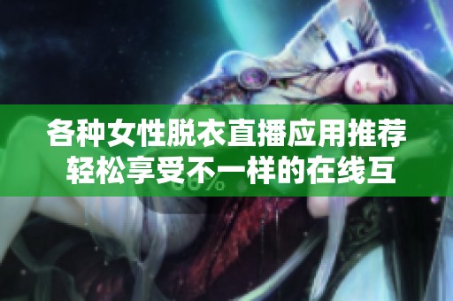 各种女性脱衣直播应用推荐 轻松享受不一样的在线互动体验