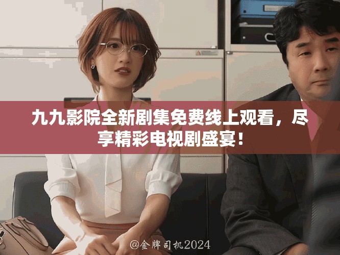 九九影院全新剧集免费线上观看，尽享精彩电视剧盛宴！