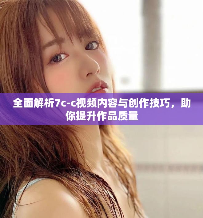 全面解析7c-c视频内容与创作技巧，助你提升作品质量
