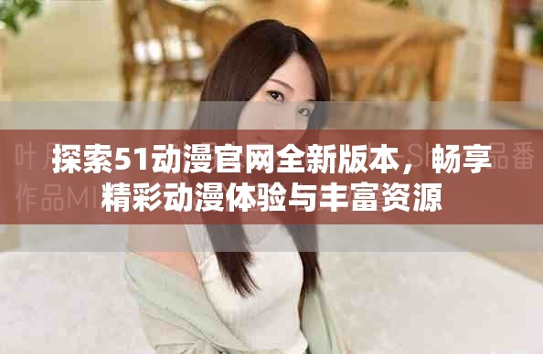 探索51动漫官网全新版本，畅享精彩动漫体验与丰富资源