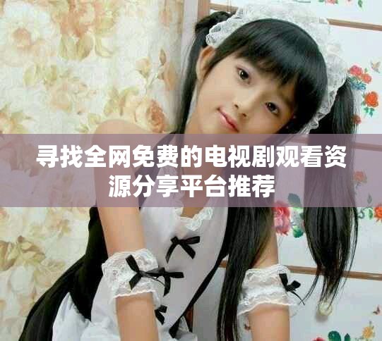 寻找全网免费的电视剧观看资源分享平台推荐