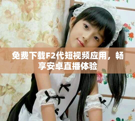免费下载F2代短视频应用，畅享安卓直播体验