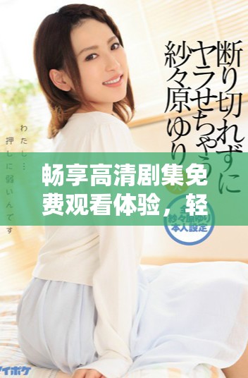 畅享高清剧集免费观看体验，轻松追剧乐趣无穷