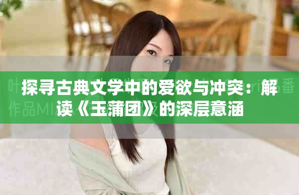探寻古典文学中的爱欲与冲突：解读《玉蒲团》的深层意涵