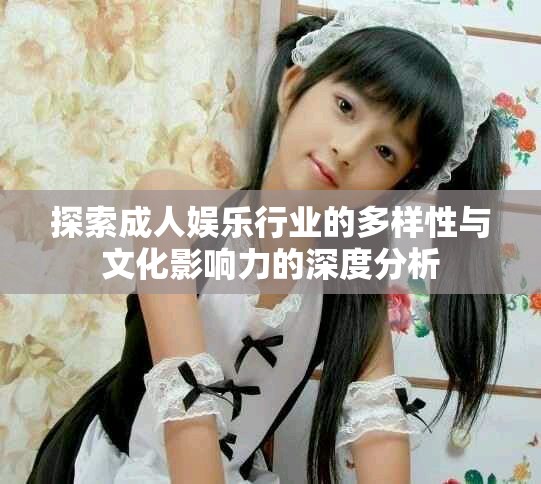 探索成人娱乐行业的多样性与文化影响力的深度分析