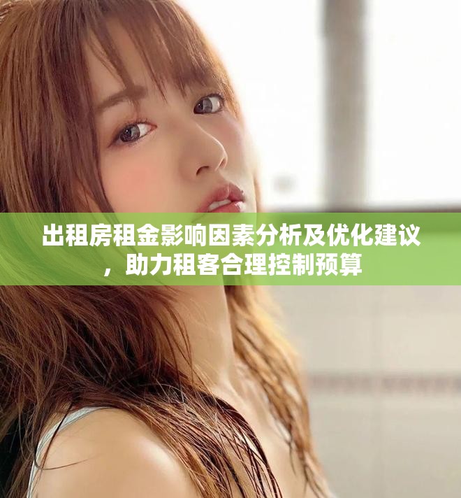 出租房租金影响因素分析及优化建议，助力租客合理控制预算