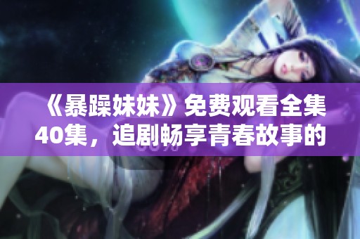 《暴躁妹妹》免费观看全集40集，追剧畅享青春故事的绝佳机会