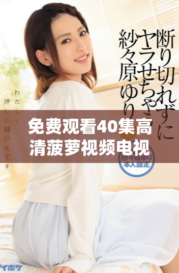 免费观看40集高清菠萝视频电视剧的精彩内容来袭