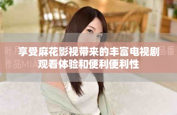 享受麻花影视带来的丰富电视剧观看体验和便利便利性