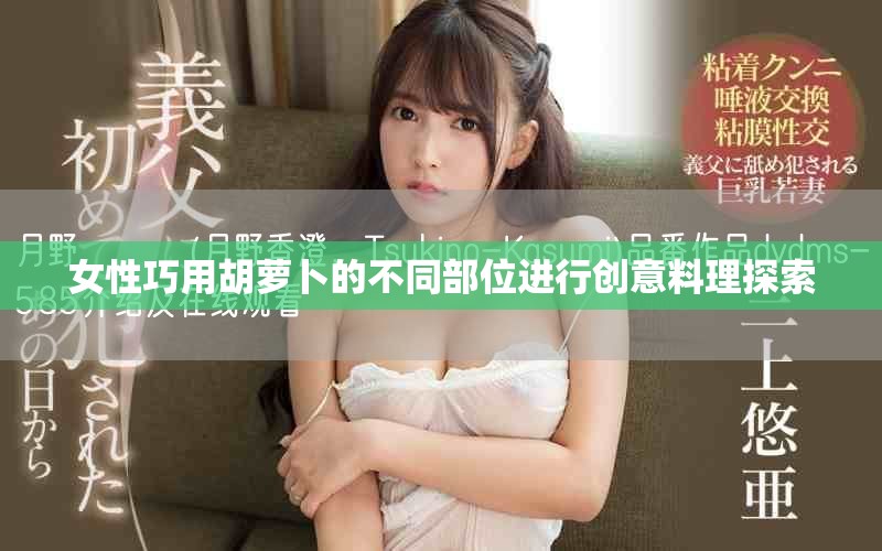 女性巧用胡萝卜的不同部位进行创意料理探索