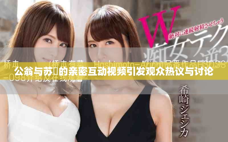 公翁与苏玥的亲密互动视频引发观众热议与讨论
