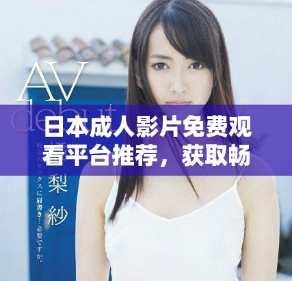 日本成人影片免费观看平台推荐，获取畅爽精彩的视频体验