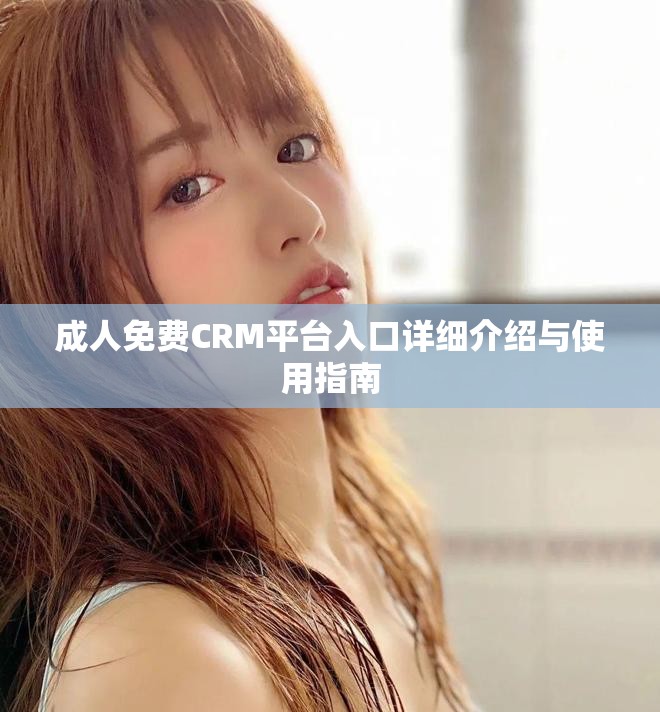 成人免费CRM平台入口详细介绍与使用指南