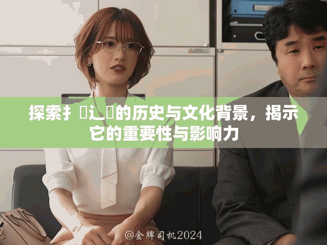 探索扌喿辶畐的历史与文化背景，揭示它的重要性与影响力