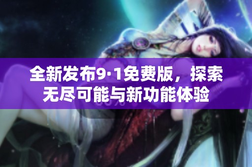 全新发布9·1免费版，探索无尽可能与新功能体验