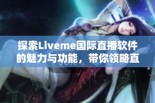 探索Liveme国际直播软件的魅力与功能，带你领略直播新体验