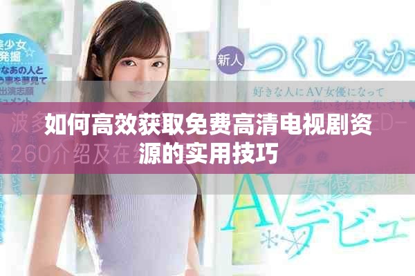 如何高效获取免费高清电视剧资源的实用技巧