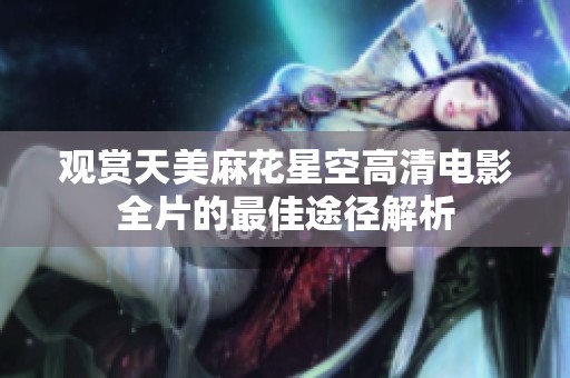 观赏天美麻花星空高清电影全片的最佳途径解析