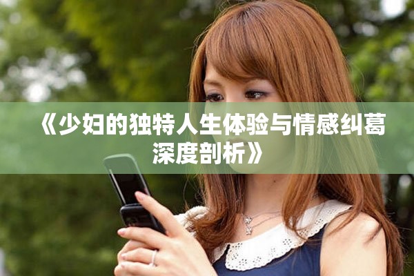 《少妇的独特人生体验与情感纠葛深度剖析》