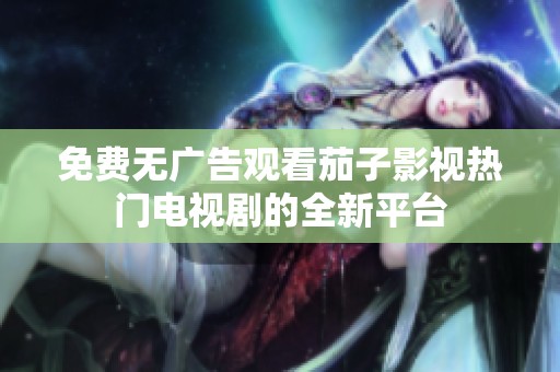 免费无广告观看茄子影视热门电视剧的全新平台