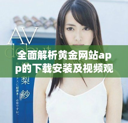 全面解析黄金网站app的下载安装及视频观看方法分享