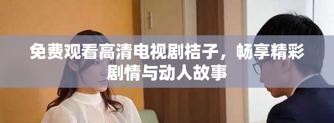 免费观看高清电视剧桔子，畅享精彩剧情与动人故事